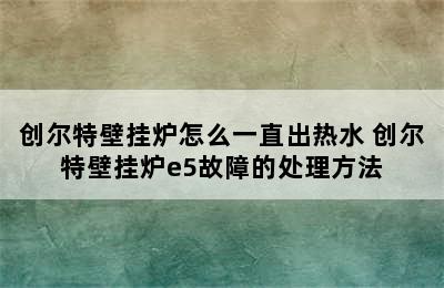 创尔特壁挂炉怎么一直出热水 创尔特壁挂炉e5故障的处理方法